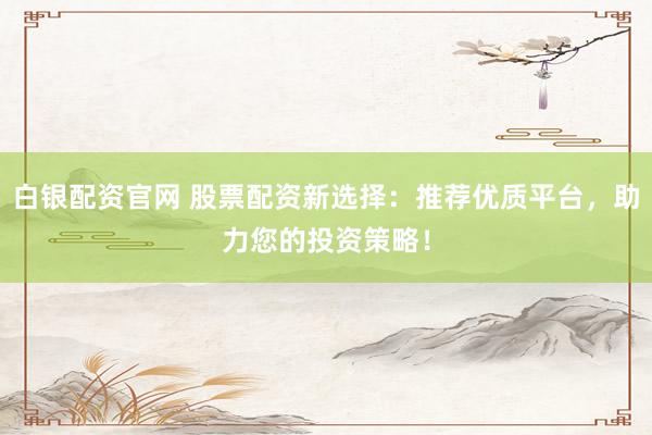 白银配资官网 股票配资新选择：推荐优质平台，助力您的投资策略！