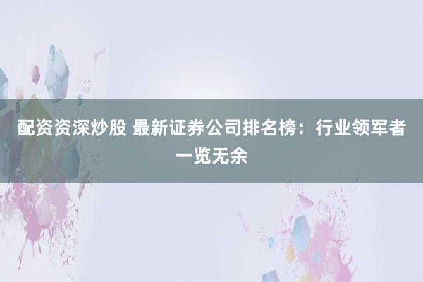 配资资深炒股 最新证券公司排名榜：行业领军者一览无余