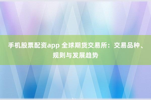 手机股票配资app 全球期货交易所：交易品种、规则与发展趋势