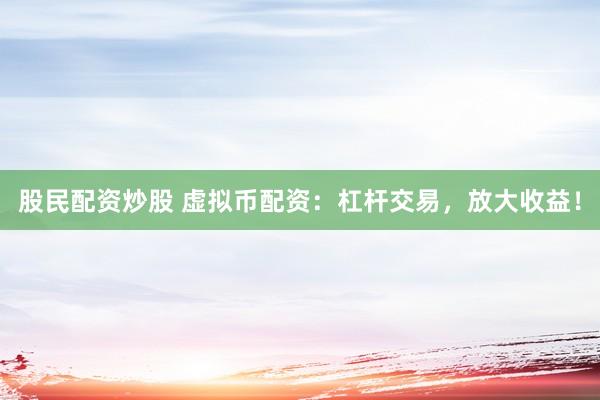 股民配资炒股 虚拟币配资：杠杆交易，放大收益！