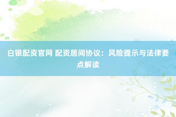 白银配资官网 配资居间协议：风险提示与法律要点解读