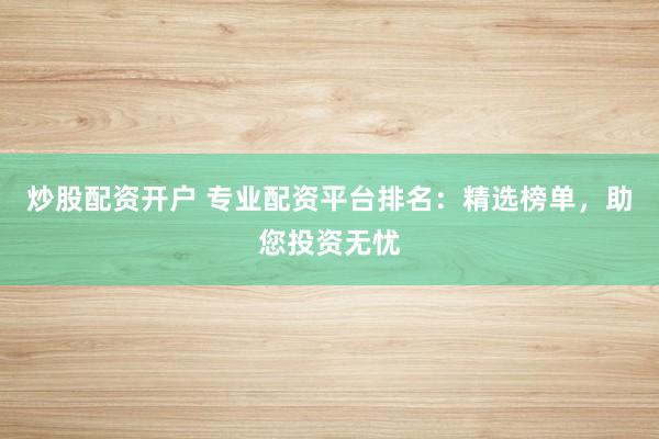 炒股配资开户 专业配资平台排名:精选榜单,助您投资无忧