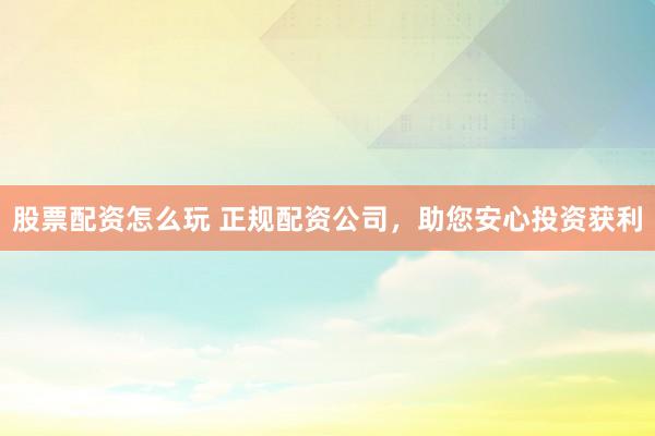 股票配资怎么玩 正规配资公司，助您安心投资获利