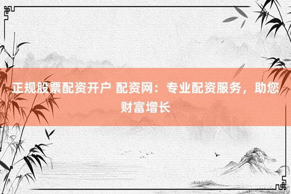 正规股票配资开户 配资网：专业配资服务，助您财富增长