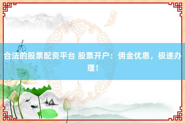 合法的股票配资平台 股票开户：佣金优惠，极速办理！