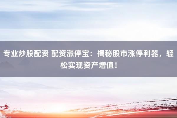 专业炒股配资 配资涨停宝：揭秘股市涨停利器，轻松实现资产增值！