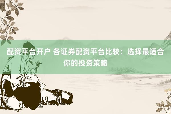 配资平台开户 各证券配资平台比较：选择最适合你的投资策略