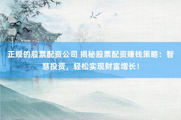 正规的股票配资公司 揭秘股票配资赚钱策略：智慧投资，轻松实现财富增长！