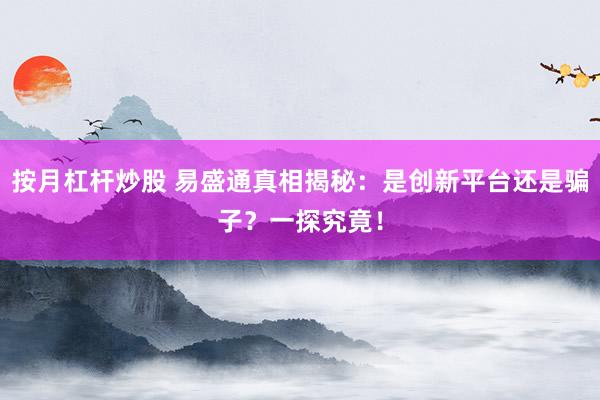 按月杠杆炒股 易盛通真相揭秘：是创新平台还是骗子？一探究竟！