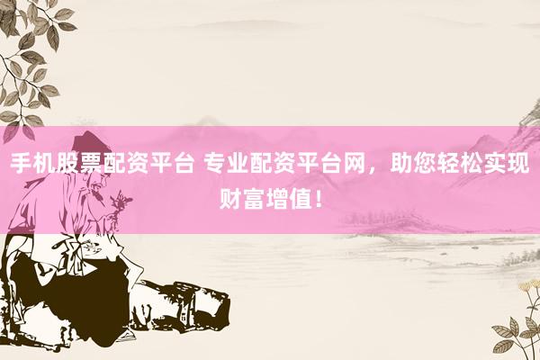 手机股票配资平台 专业配资平台网，助您轻松实现财富增值！