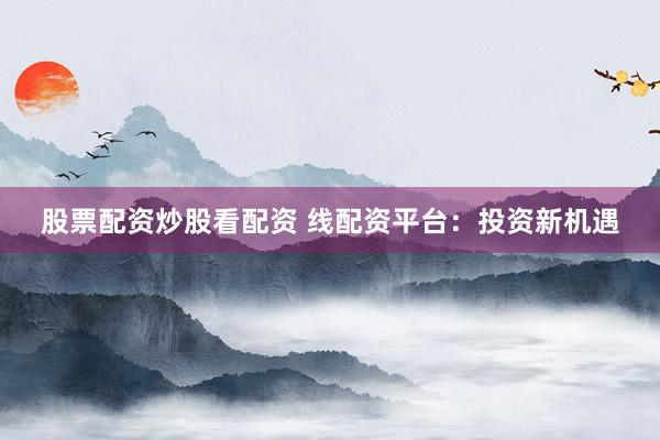 股票配资炒股看配资 线配资平台：投资新机遇