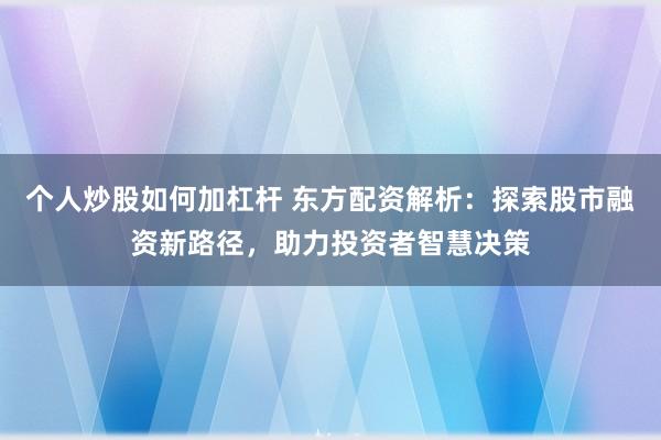 个人炒股如何加杠杆 东方配资解析：探索股市融资新路径，助力投资者智慧决策