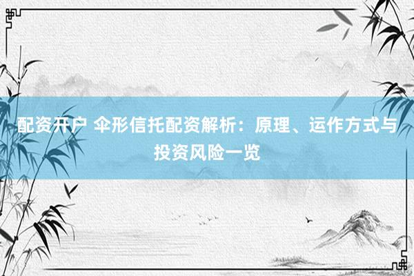 配资开户 伞形信托配资解析：原理、运作方式与投资风险一览