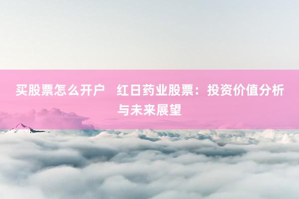 买股票怎么开户 红日药业股票:投资价值分析与未来展望