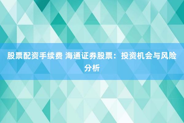 股票配资手续费 海通证券股票：投资机会与风险分析