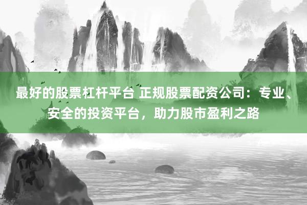 最好的股票杠杆平台 正规股票配资公司：专业、安全的投资平台，助力股市盈利之路