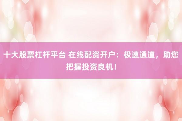 十大股票杠杆平台 在线配资开户：极速通道，助您把握投资良机！