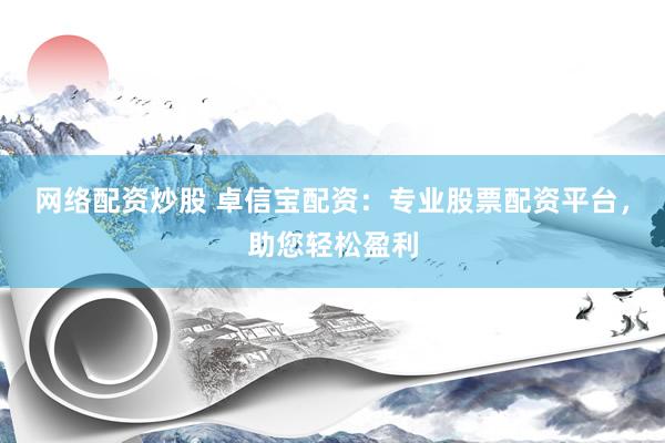 网络配资炒股 卓信宝配资：专业股票配资平台，助您轻松盈利