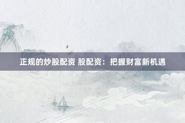正规的炒股配资 股配资：把握财富新机遇