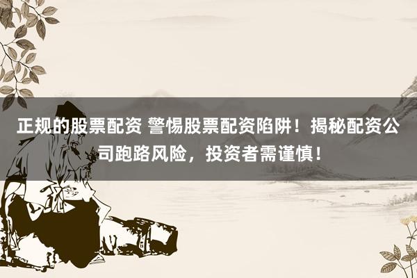 正规的股票配资 警惕股票配资陷阱!揭秘配资公司跑路风险,投资者需谨慎!