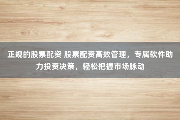 正规的股票配资 股票配资高效管理，专属软件助力投资决策，轻松把握市场脉动