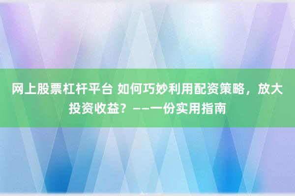 网上股票杠杆平台 如何巧妙利用配资策略,放大投资收益?——一份实用指南