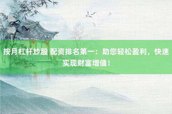 按月杠杆炒股 配资排名第一：助您轻松盈利，快速实现财富增值！