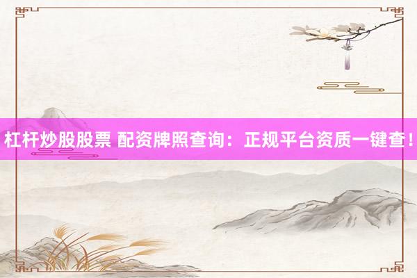 杠杆炒股股票 配资牌照查询：正规平台资质一键查！
