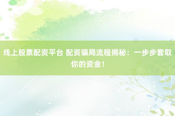 线上股票配资平台 配资骗局流程揭秘：一步步套取你的资金！