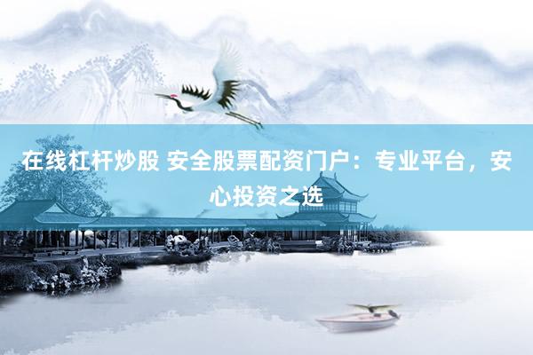 在线杠杆炒股 安全股票配资门户：专业平台，安心投资之选
