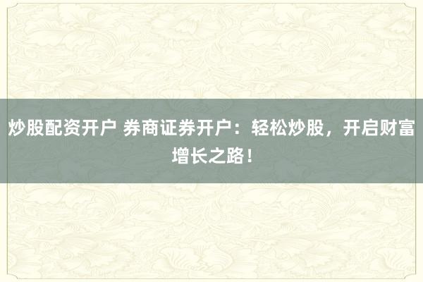 炒股配资开户 券商证券开户：轻松炒股，开启财富增长之路！