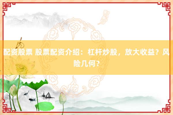 配资股票 股票配资介绍：杠杆炒股，放大收益？风险几何？