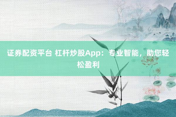 证券配资平台 杠杆炒股App：专业智能，助您轻松盈利