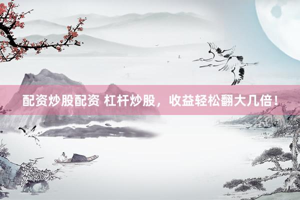 配资炒股配资 杠杆炒股，收益轻松翻大几倍！