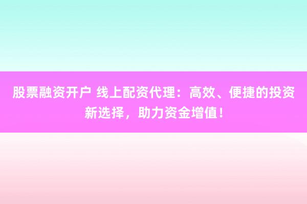股票融资开户 线上配资代理：高效、便捷的投资新选择，助力资金增值！