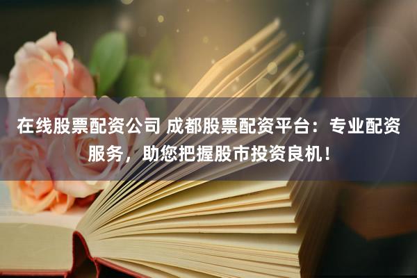 在线股票配资公司 成都股票配资平台:专业配资服务,助您把握股市投资良机!