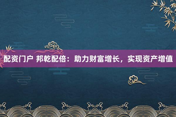 配资门户 邦乾配倍：助力财富增长，实现资产增值