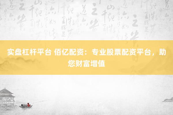 实盘杠杆平台 佰亿配资:专业股票配资平台,助您财富增值