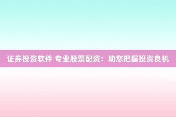 证券投资软件 专业股票配资：助您把握投资良机