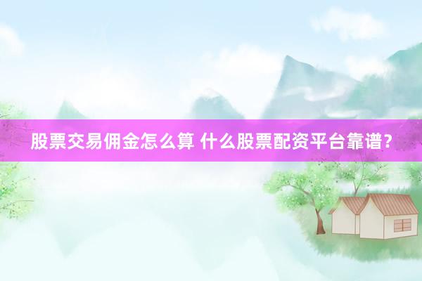 股票交易佣金怎么算 什么股票配资平台靠谱？