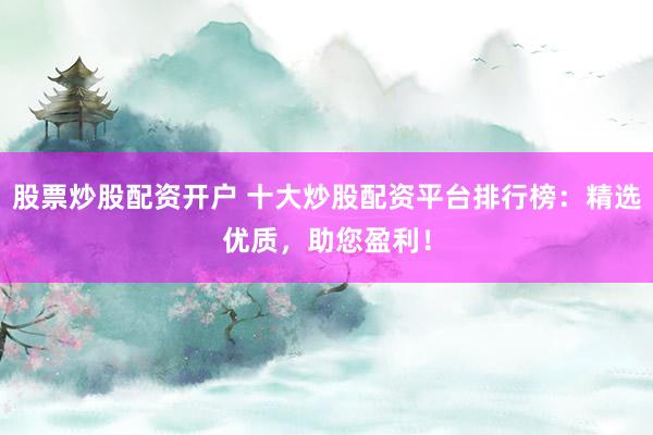 股票炒股配资开户 十大炒股配资平台排行榜：精选优质，助您盈利！
