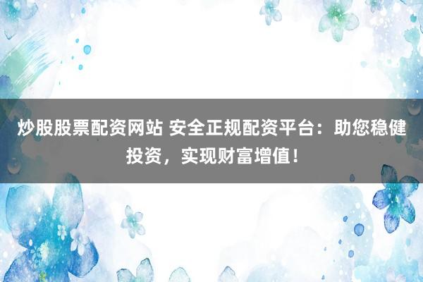 炒股股票配资网站 安全正规配资平台：助您稳健投资，实现财富增值！