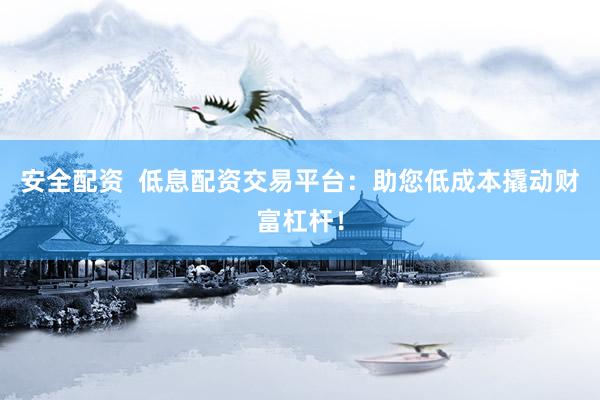 安全配资  低息配资交易平台：助您低成本撬动财富杠杆！