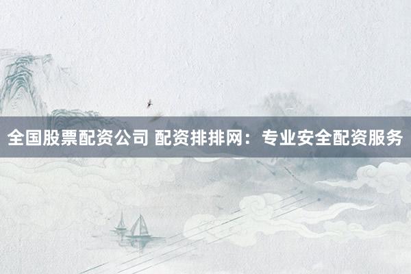 全国股票配资公司 配资排排网：专业安全配资服务