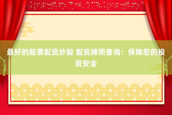 最好的股票配资炒股 配资牌照查询:保障您的投资安全