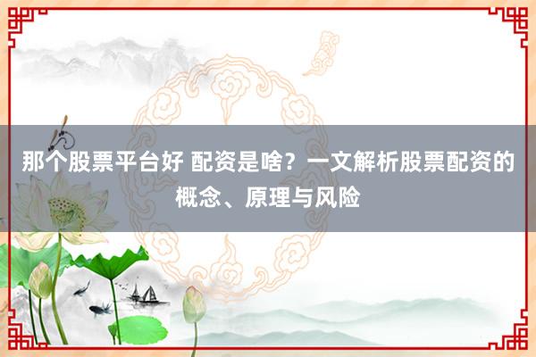那个股票平台好 配资是啥？一文解析股票配资的概念、原理与风险