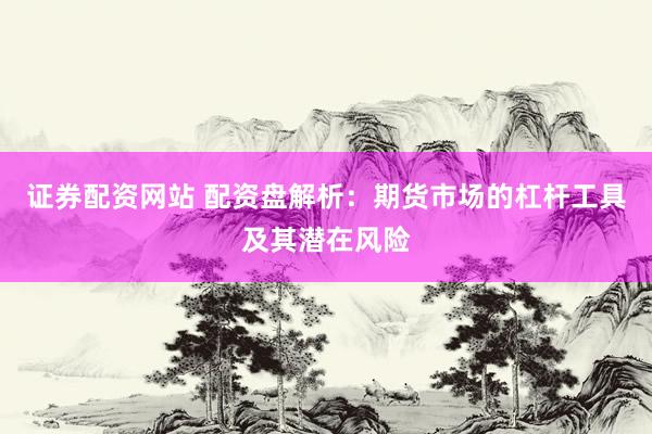 证券配资网站 配资盘解析：期货市场的杠杆工具及其潜在风险