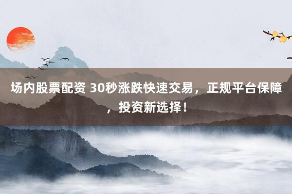 场内股票配资 30秒涨跌快速交易，正规平台保障，投资新选择！