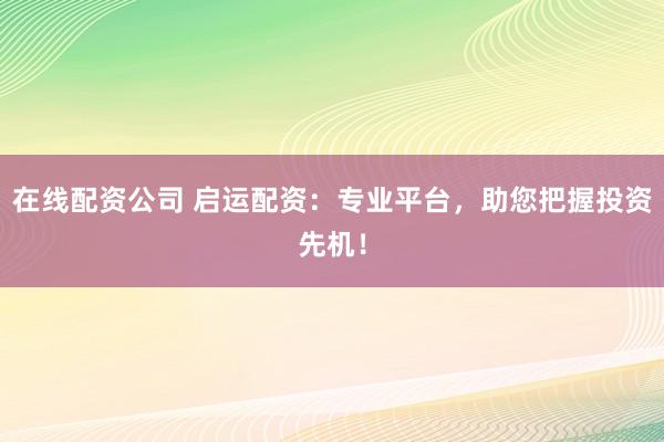 在线配资公司 启运配资：专业平台，助您把握投资先机！