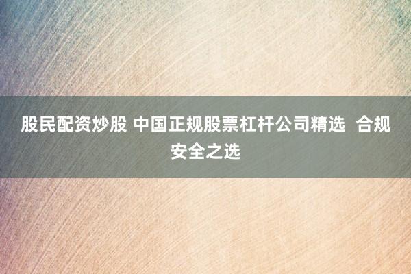 股民配资炒股 中国正规股票杠杆公司精选  合规安全之选
